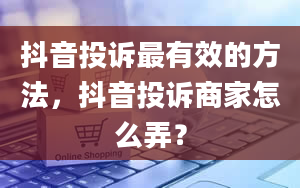 抖音投诉最有效的方法，抖音投诉商家怎么弄？