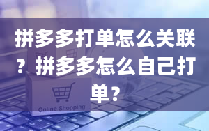 拼多多打单怎么关联？拼多多怎么自己打单？