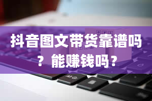 抖音图文带货靠谱吗？能赚钱吗？