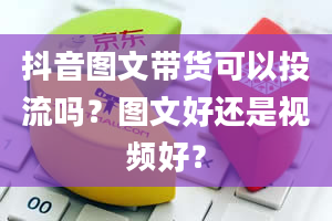 抖音图文带货可以投流吗？图文好还是视频好？