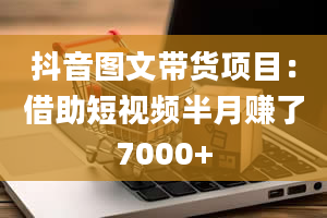 抖音图文带货项目：借助短视频半月赚了7000+