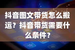 抖音图文带货怎么搬运？抖音带货需要什么条件？