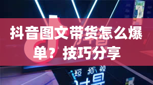 抖音图文带货怎么爆单？技巧分享