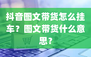 抖音图文带货怎么挂车？图文带货什么意思？