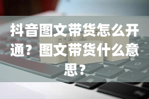 抖音图文带货怎么开通？图文带货什么意思？