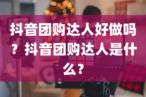 抖音团购达人好做吗？抖音团购达人是什么？