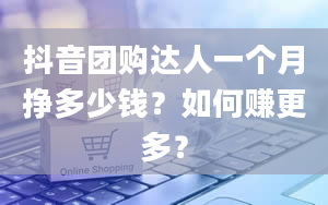 抖音团购达人一个月挣多少钱？如何赚更多？