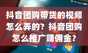 抖音团购带货的视频怎么弄的？抖音团购怎么推广赚佣金？