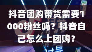 抖音团购带货需要1000粉丝吗？抖音自己怎么上团购？