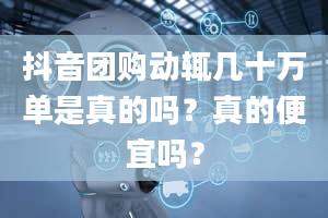 抖音团购动辄几十万单是真的吗？真的便宜吗？