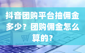 抖音团购平台抽佣金多少？团购佣金怎么算的？