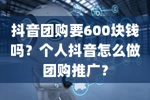 抖音团购要600块钱吗？个人抖音怎么做团购推广？