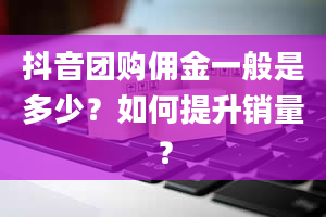 抖音团购佣金一般是多少？如何提升销量？