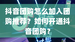 抖音团购怎么加入团购推荐？如何开通抖音团购？