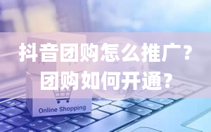 抖音团购怎么推广？团购如何开通？