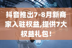 抖音推出7-8月新商家入驻权益,提供7大权益礼包！