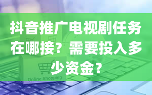 抖音推广电视剧任务在哪接？需要投入多少资金？