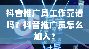 抖音推广员工作靠谱吗？抖音推广员怎么加入？