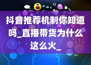 抖音推荐机制你知道吗_直播带货为什么这么火_