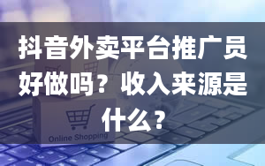 抖音外卖平台推广员好做吗？收入来源是什么？