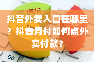 抖音外卖入口在哪里？抖音月付如何点外卖付款？