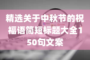 精选关于中秋节的祝福语简短标题大全150句文案