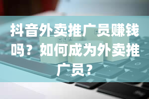 抖音外卖推广员赚钱吗？如何成为外卖推广员？