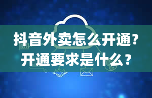 抖音外卖怎么开通？开通要求是什么？