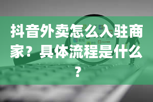 抖音外卖怎么入驻商家？具体流程是什么？