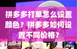 拼多多打单怎么设置颜色？拼多多如何设置不同价格？