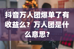 抖音万人团爆单了有收益么？万人团是什么意思？