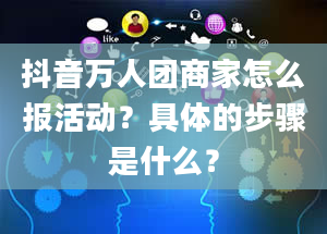 抖音万人团商家怎么报活动？具体的步骤是什么？