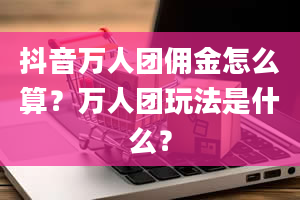 抖音万人团佣金怎么算？万人团玩法是什么？