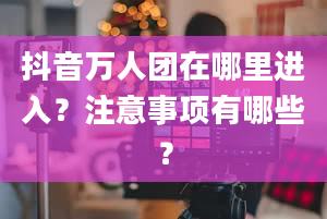 抖音万人团在哪里进入？注意事项有哪些？