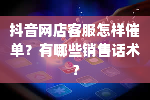 抖音网店客服怎样催单？有哪些销售话术？