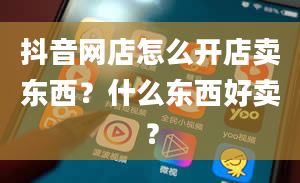 抖音网店怎么开店卖东西？什么东西好卖？