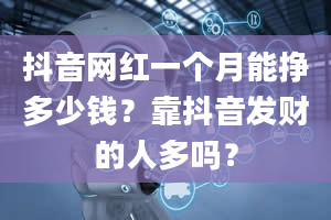 抖音网红一个月能挣多少钱？靠抖音发财的人多吗？