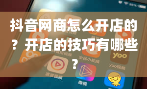 抖音网商怎么开店的？开店的技巧有哪些？