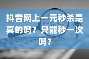 抖音网上一元秒杀是真的吗？只能秒一次吗？