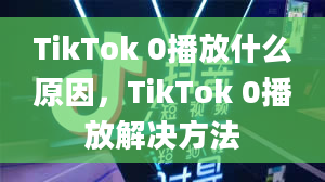 TikTok 0播放什么原因，TikTok 0播放解决方法