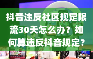 抖音违反社区规定限流30天怎么办？如何算违反抖音规定？