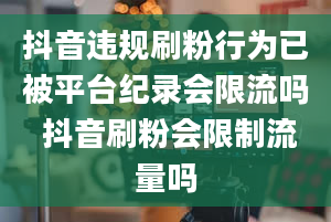 抖音违规刷粉行为已被平台纪录会限流吗 抖音刷粉会限制流量吗