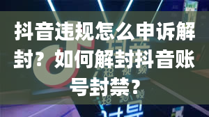 抖音违规怎么申诉解封？如何解封抖音账号封禁？