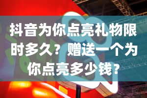 抖音为你点亮礼物限时多久？赠送一个为你点亮多少钱？