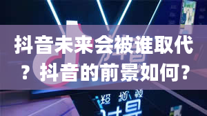 抖音未来会被谁取代？抖音的前景如何？