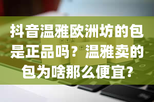 抖音温雅欧洲坊的包是正品吗？温雅卖的包为啥那么便宜？