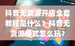 抖音无货源开店全套教程是什么？抖音无货源模式怎么玩？