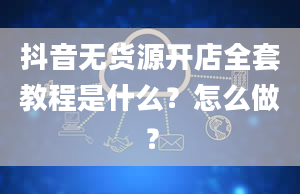 抖音无货源开店全套教程是什么？怎么做？