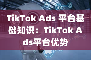 TikTok Ads 平台基础知识：TikTok Ads平台优势