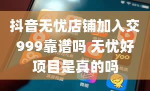 抖音无忧店铺加入交999靠谱吗 无忧好项目是真的吗